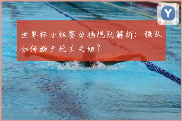 世界杯小组赛分档规则解析：强队如何避开死亡之组？