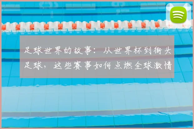 足球世界的故事：从世界杯到街头足球，这些赛事如何点燃全球激情