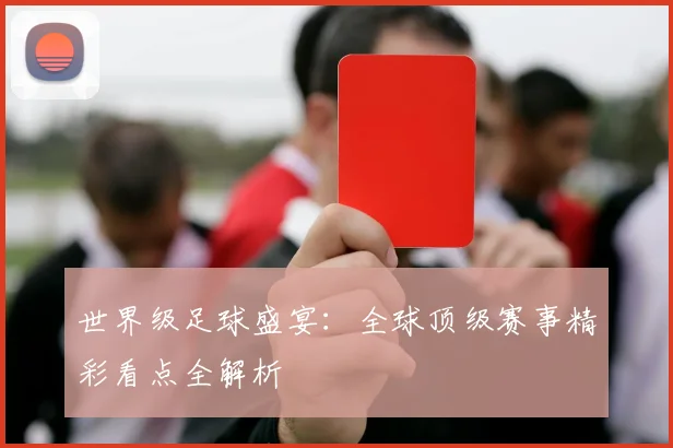 世界级足球盛宴：全球顶级赛事精彩看点全解析