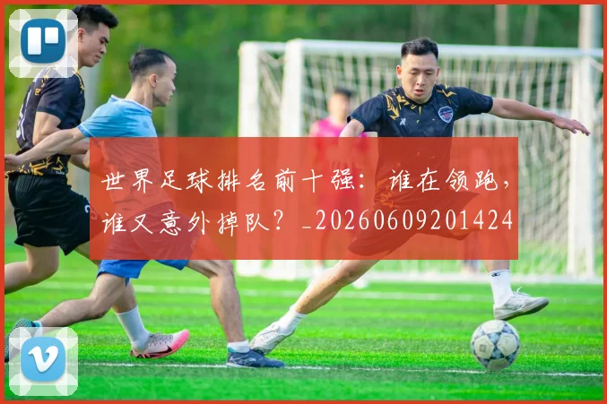 世界足球排名前十强：谁在领跑，谁又意外掉队？_20260609201424