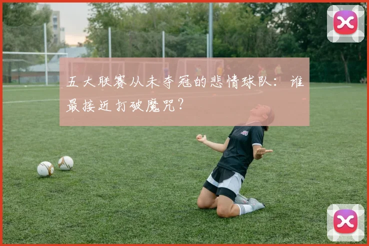 五大联赛从未夺冠的悲情球队:谁最接近打破魔咒?