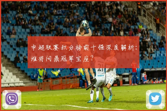 中超联赛积分榜前十强深度解析:谁将问鼎冠军宝座?