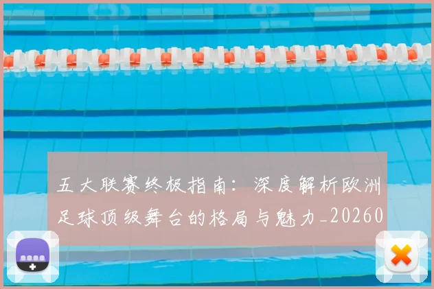 五大联赛终极指南：深度解析欧洲足球顶级舞台的格局与魅力_20260611141807