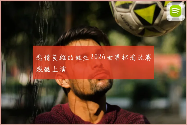 悲情英雄的诞生2026世界杯淘汰赛残酷上演