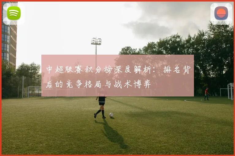 中超联赛积分榜深度解析:排名背后的竞争格局与战术博弈