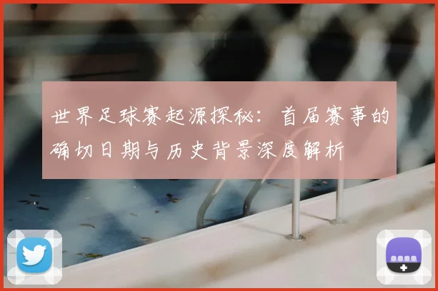 世界足球赛起源探秘：首届赛事的确切日期与历史背景深度解析