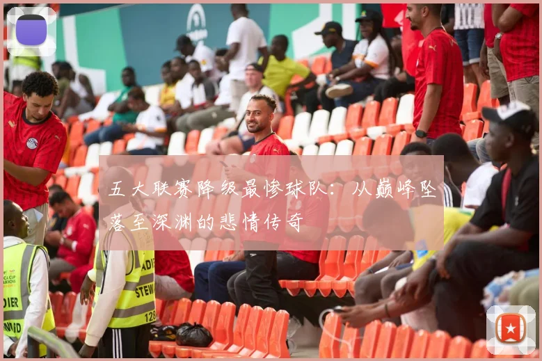 五大联赛降级最惨球队:从巅峰坠落至深渊的悲情传奇