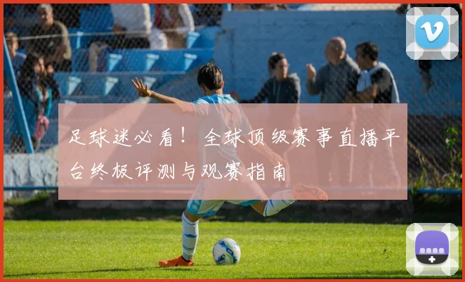 足球迷必看!全球顶级赛事直播平台终极评测与观赛指南