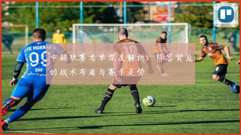 中超联赛名单深度解析：阵容背后的战术布局与赛季走势
