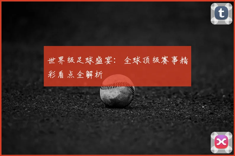 世界级足球盛宴:全球顶级赛事精彩看点全解析