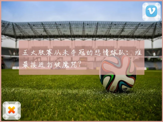 五大联赛从未夺冠的悲情球队:谁最接近打破魔咒?