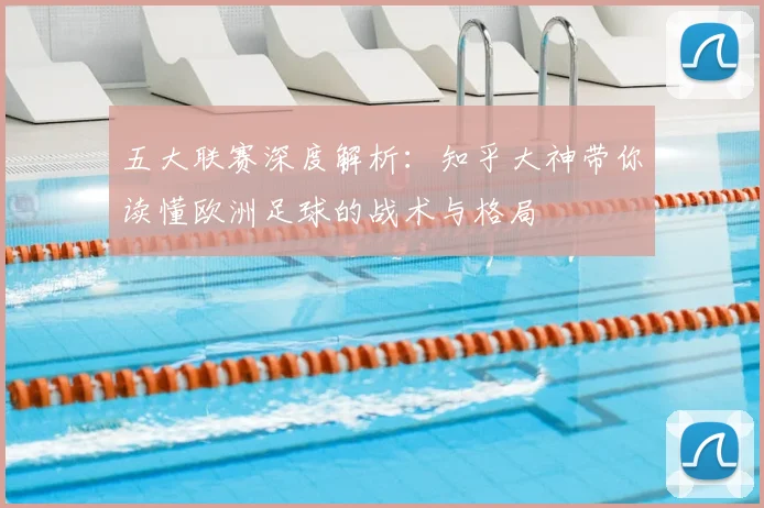 五大联赛深度解析:知乎大神带你读懂欧洲足球的战术与格局