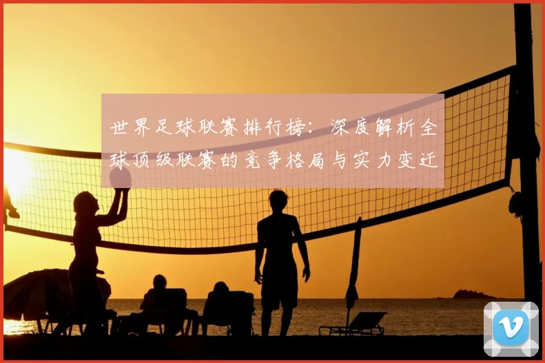 世界足球联赛排行榜:深度解析全球顶级联赛的竞争格局与实力变迁