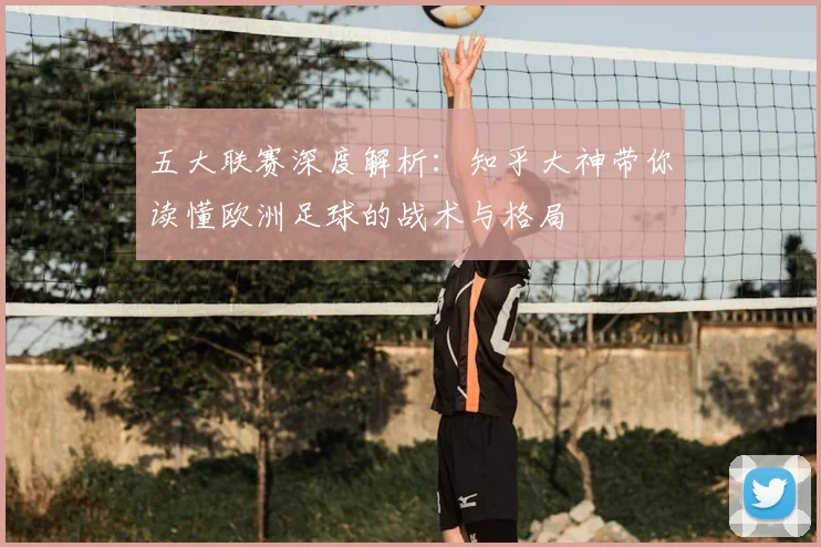 五大联赛深度解析:知乎大神带你读懂欧洲足球的战术与格局