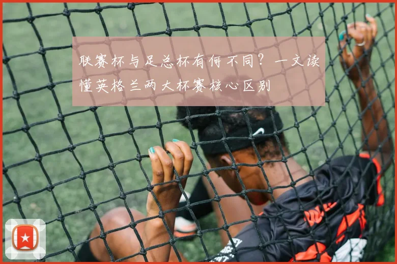 联赛杯与足总杯有何不同?一文读懂英格兰两大杯赛核心区别