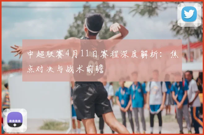 中超联赛4月11日赛程深度解析：焦点对决与战术前瞻