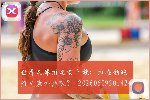世界足球排名前十强:谁在领跑,谁又意外掉队?_20260609201424