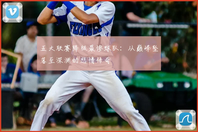 五大联赛降级最惨球队:从巅峰坠落至深渊的悲情传奇