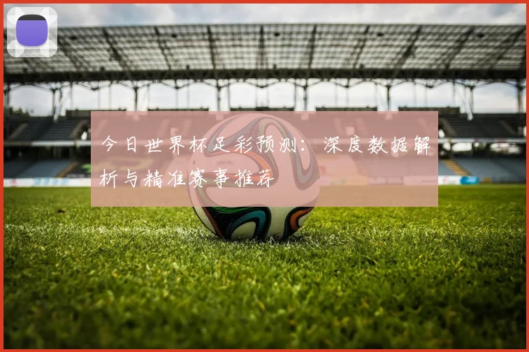 今日世界杯足彩预测：深度数据解析与精准赛事推荐