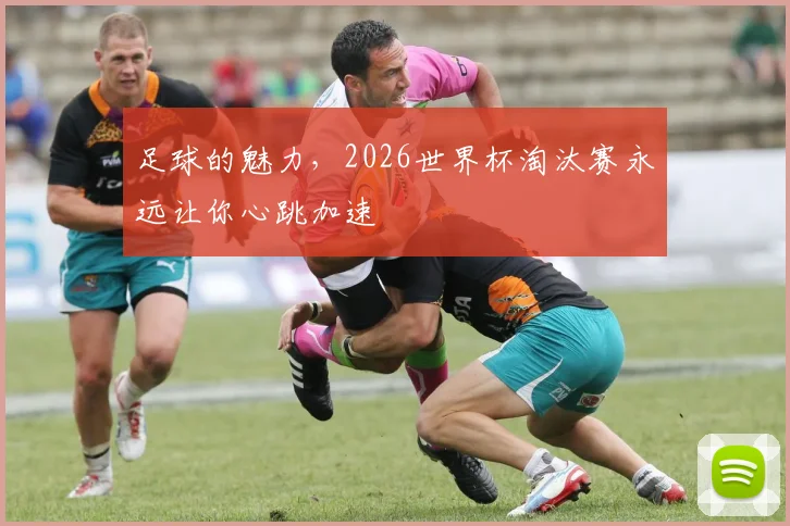 足球的魅力,2026世界杯淘汰赛永远让你心跳加速