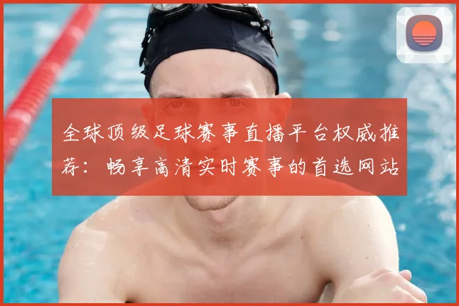 全球顶级足球赛事直播平台权威推荐:畅享高清实时赛事的首选网站