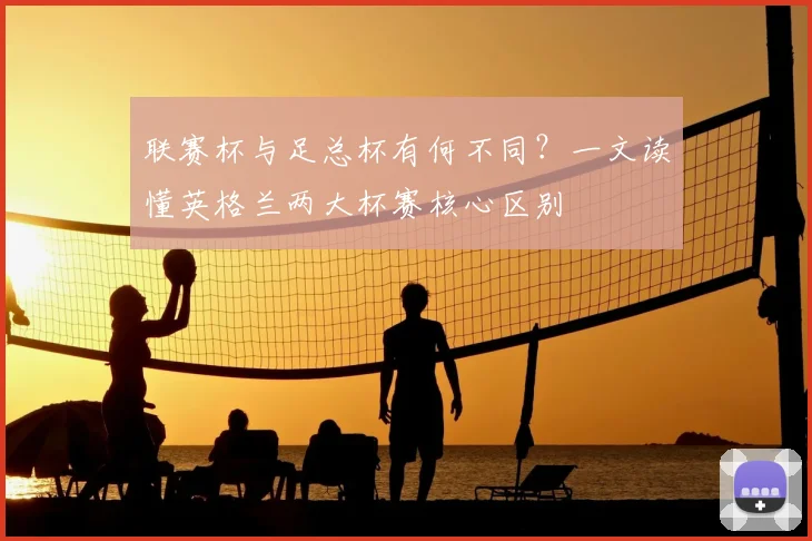 联赛杯与足总杯有何不同?一文读懂英格兰两大杯赛核心区别