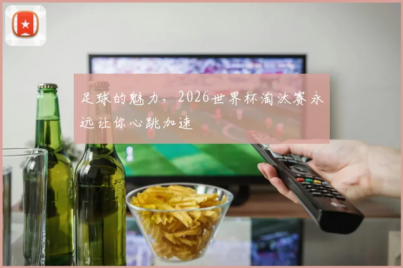 足球的魅力,2026世界杯淘汰赛永远让你心跳加速