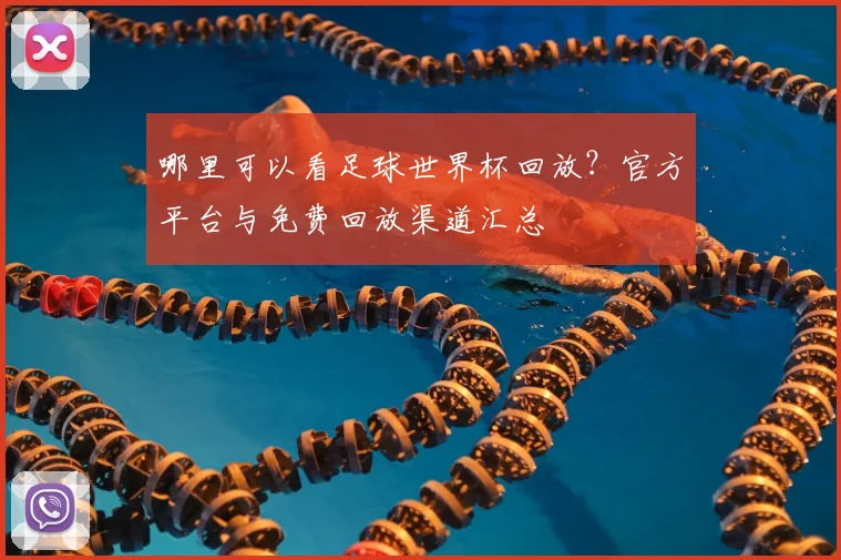 哪里可以看足球世界杯回放？官方平台与免费回放渠道汇总