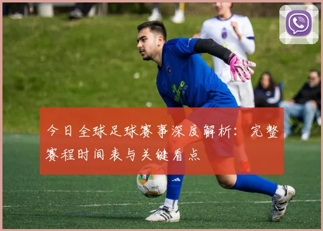 今日全球足球赛事深度解析：完整赛程时间表与关键看点