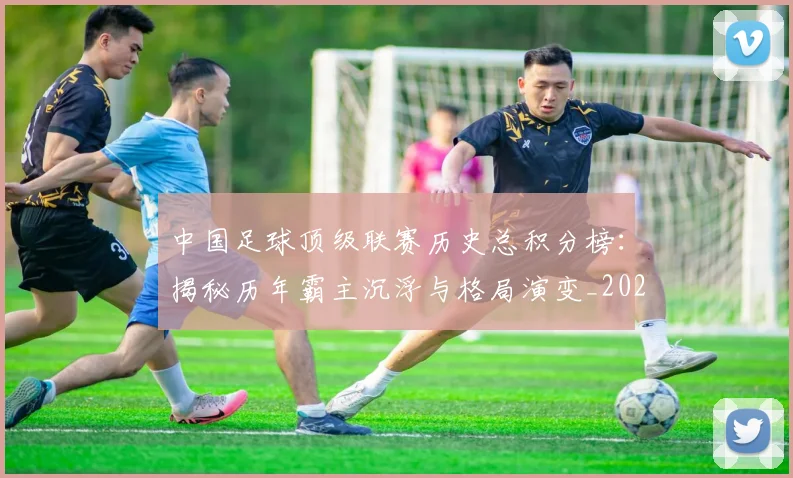 中国足球顶级联赛历史总积分榜:揭秘历年霸主沉浮与格局演变_20260610190329